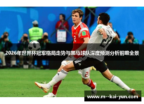 2026年世界杯冠军格局走势与黑马球队深度预测分析前瞻全景