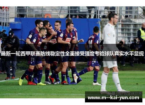 最新一轮西甲联赛防线稳定性全面接受强度考验球队真实水平显现
