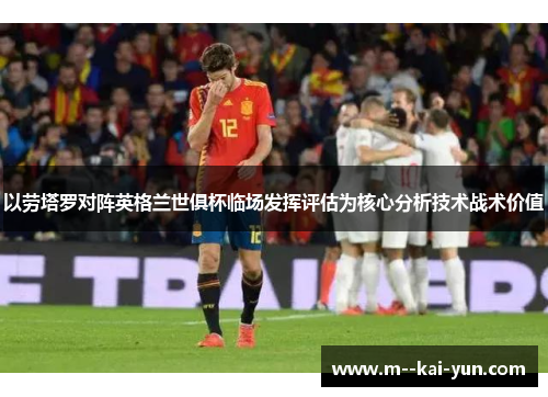 以劳塔罗对阵英格兰世俱杯临场发挥评估为核心分析技术战术价值