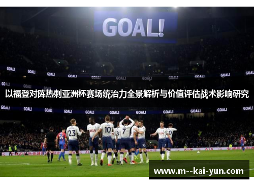 以福登对阵热刺亚洲杯赛场统治力全景解析与价值评估战术影响研究