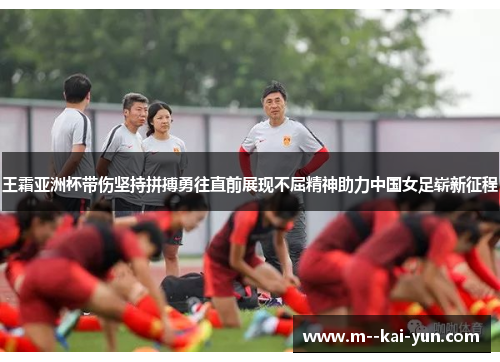 王霜亚洲杯带伤坚持拼搏勇往直前展现不屈精神助力中国女足崭新征程