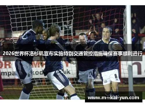 2026世界杯洛杉矶宣布实施特别交通管控措施确保赛事顺利进行