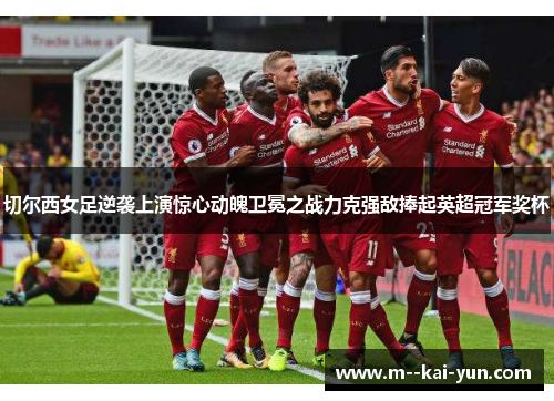 切尔西女足逆袭上演惊心动魄卫冕之战力克强敌捧起英超冠军奖杯