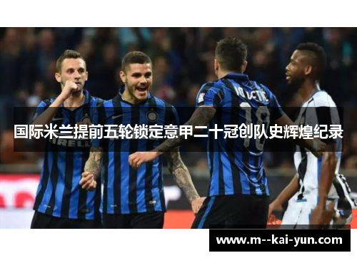 国际米兰提前五轮锁定意甲二十冠创队史辉煌纪录