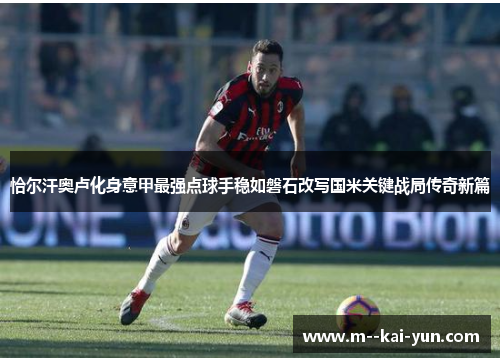 恰尔汗奥卢化身意甲最强点球手稳如磐石改写国米关键战局传奇新篇