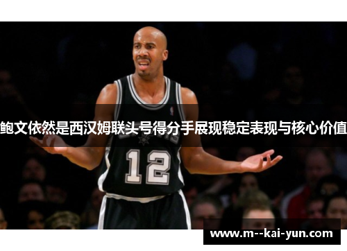 鲍文依然是西汉姆联头号得分手展现稳定表现与核心价值