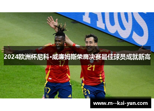 2024欧洲杯尼科·威廉姆斯荣膺决赛最佳球员成就新高