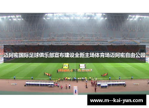 迈阿密国际足球俱乐部宣布建设全新主场体育场迈阿密自由公园