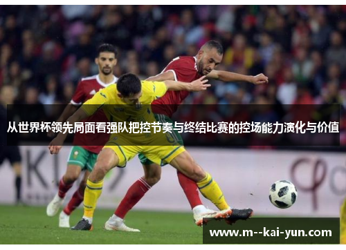 从世界杯领先局面看强队把控节奏与终结比赛的控场能力演化与价值