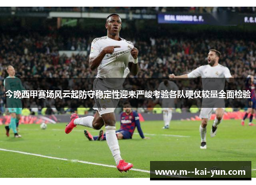 今晚西甲赛场风云起防守稳定性迎来严峻考验各队硬仗较量全面检验