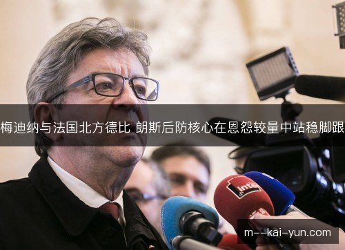 梅迪纳与法国北方德比 朗斯后防核心在恩怨较量中站稳脚跟